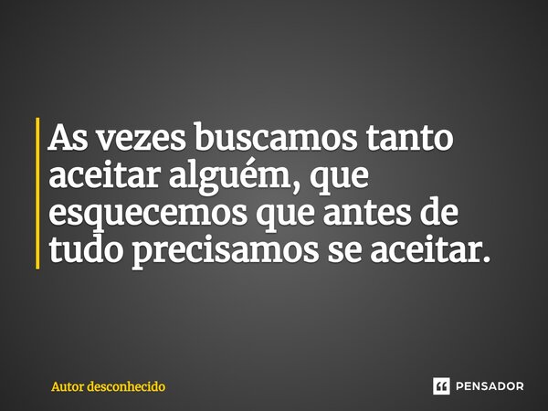 ⁠As vezes buscamos tanto aceitar alguém, que esquecemos que antes de tudo precisamos se aceitar.... Frase de Autor desconhecido.