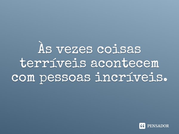 Às vezes coisas terríveis acontecem com pessoas incríveis.