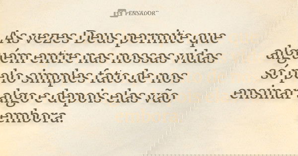 As vezes Deus permite que alguém entre nas nossas vidas só pelo simples fato de nos ensinar algo e depois elas vão embora.