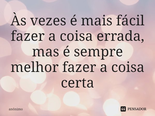 Às vezes é mais fácil fazer a coisa errada, mas é sempre melhor fazer a coisa certa⁠... Frase de Anônimo.