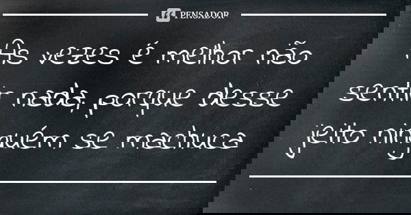 As vezes é melhor não sentir nada, porque desse jeito ninguém se machuca... Frase de Anônimo.