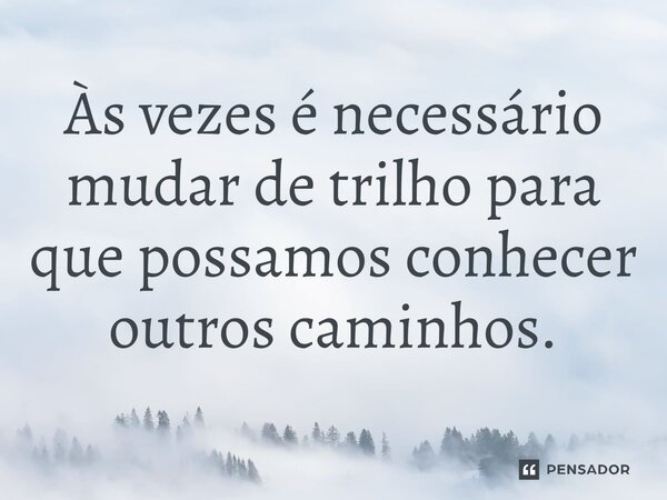 Às vezes é necessário mudar de trilho para que possamos conhecer outros caminhos.