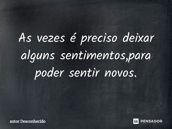 ⁠As vezes é preciso deixar alguns sentimentos,para poder sentir novos.... Frase de Autor desconhecido.