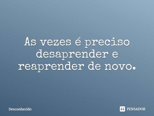 ⁠As vezes é preciso desaprender e reaprender de novo.