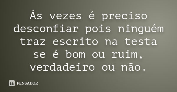 Ás vezes é preciso desconfiar pois ninguém traz escrito na testa se é bom ou ruim, verdadeiro ou não.