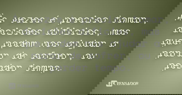 Às vezes é preciso tomar, decisões díficies, mas que podem nos ajudar a parar de sofrer, ou perder tempo.... Frase de Desconhecido(a).