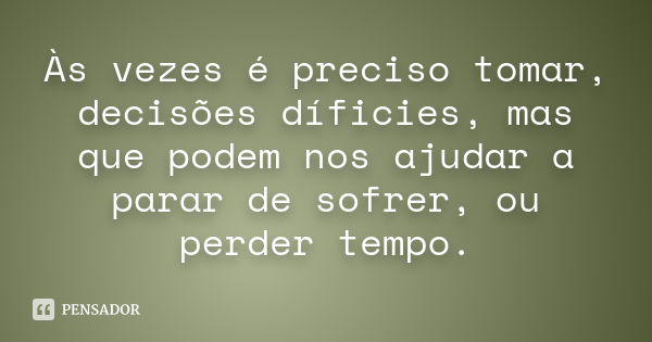 Às vezes é preciso tomar, decisões díficies, mas que podem nos ajudar a parar de sofrer, ou perder tempo.... Frase de Desconhecido(a).