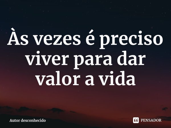 ⁠⁠Às vezes é preciso viver para dar valor a vida... Frase de Autor desconhecido.