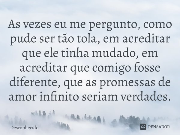⁠As vezes eu me pergunto, como pude ser tão tola, em acreditar que ele tinha mudado, em acreditar que comigo fosse diferente, que as promessas de amor infinito 