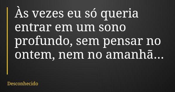 Às vezes eu só queria entrar em um sono profundo, sem pensar no ontem, nem no amanhã...