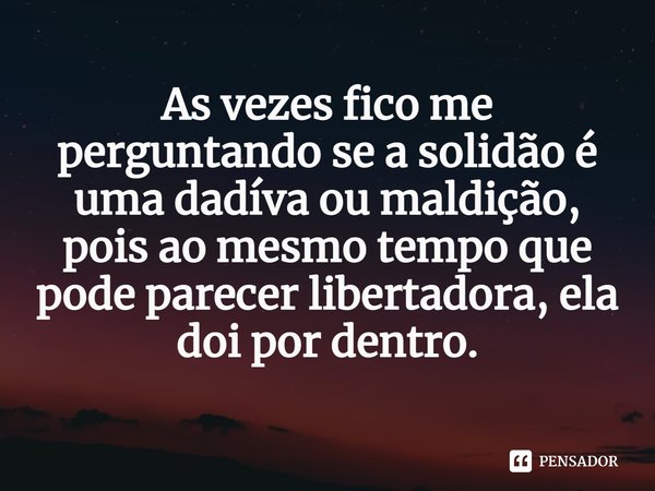 ⁠As vezes fico me perguntando se a solidão é uma dadíva ou maldição, pois ao mesmo tempo que pode parecer libertadora, ela doi por dentro.
