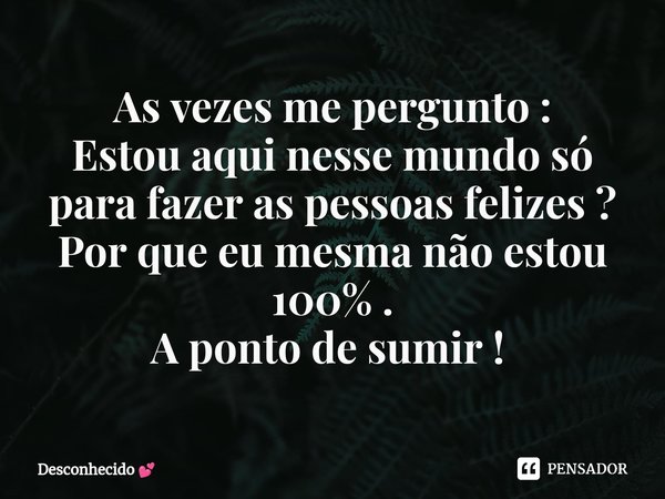 As vezes me pergunto : Estou aqui nesse mundo só para fazer as pessoas felizes ? Por que eu mesma não estou 100% . A ponto de sumir ! ⁠