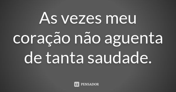 As vezes meu coração não aguenta de tanta saudade.... Frase de anônimo.