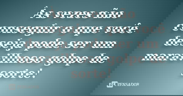 Às vezes não conseguir o que você deseja pode ser um maravilhoso golpe de sorte!