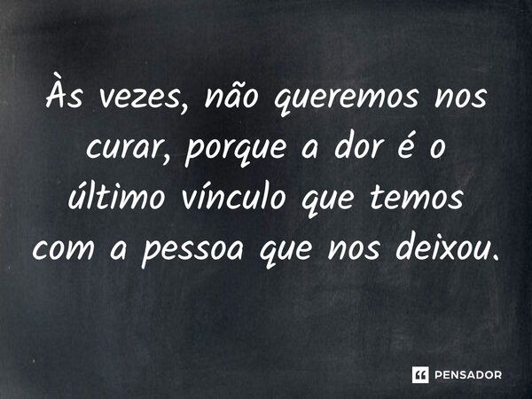Às vezes, não queremos nos curar, porque a dor é o último vínculo que temos com a pessoa que nos deixou.