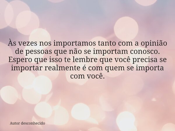 Às vezes nos importamos tanto com a opinião de pessoas que não se importam conosco. Espero que isso te lembre que você precisa se importar realmente é com quem ... Frase de Autor desconhecido.