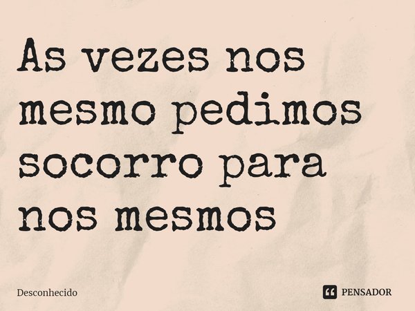 ⁠As vezes nos mesmo pedimos socorro para nos mesmos