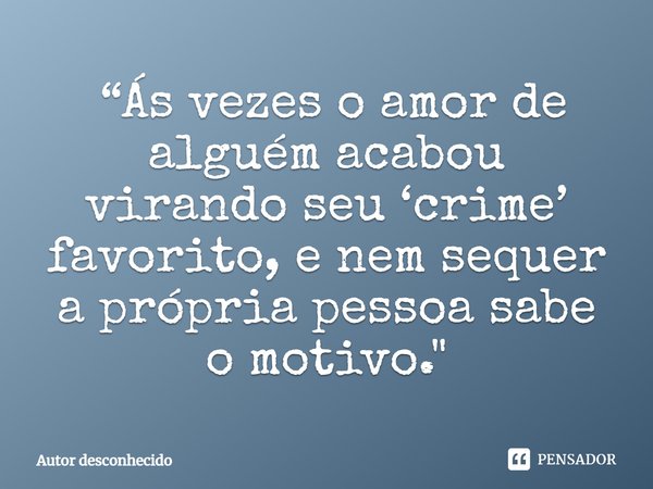 ⁠ “Ás vezes o amor de alguém acabou virando seu ‘crime’ favorito, e nem sequer a própria pessoa sabe o motivo."... Frase de Autor desconhecido.