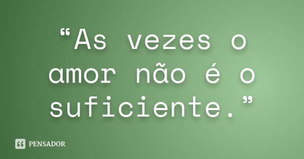 “As vezes o amor não é o suficiente.”