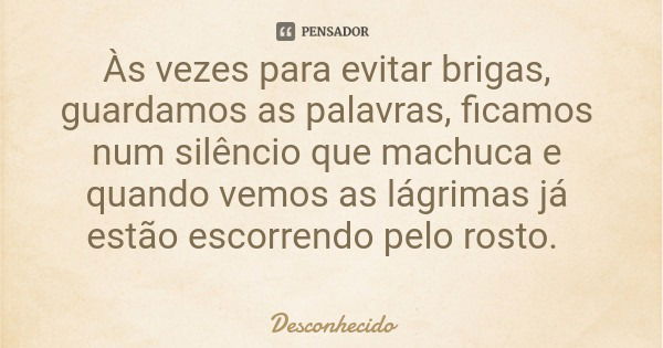 Às vezes para evitar brigas, guardamos as palavras, ficamos num silêncio que machuca e quando vemos as lágrimas já estão escorrendo pelo rosto.