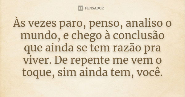 Às vezes paro, penso, analiso o mundo, e chego à conclusão que ainda se tem razão pra viver. De repente me vem o toque, sim ainda tem, você.