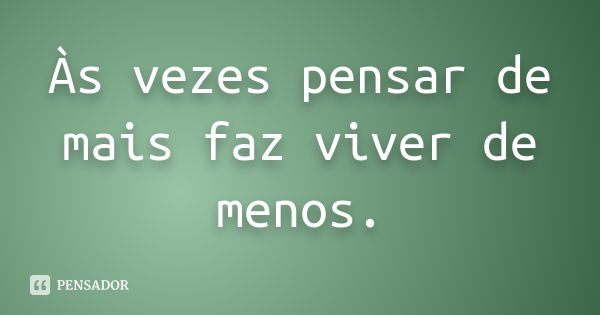 Às vezes pensar de mais faz viver de menos.