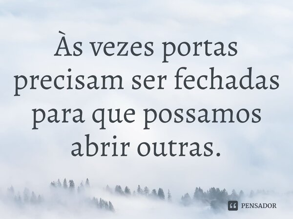 Às vezes portas precisam ser fechadas para que possamos abrir outras.