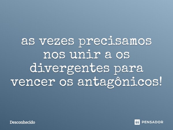 ⁠as vezes precisamos nos unir a os divergentes para vencer os antagônicos!