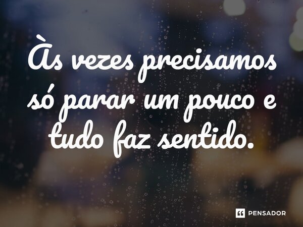 Às vezes precisamos só parar um pouco e tudo faz sentido.