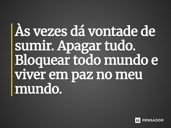 Às vezes dá vontade de sumir. Apagar tudo. Bloquear todo mundo e viver em paz no meu mundo.