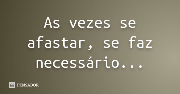 As vezes se afastar, se faz necessário...