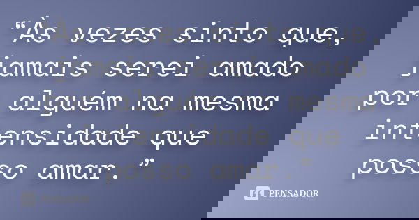 “Às vezes sinto que, jamais serei amado por alguém na mesma intensidade que posso amar.”