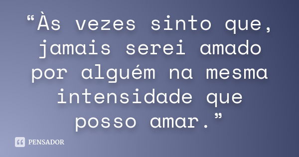 “Às vezes sinto que, jamais serei amado por alguém na mesma intensidade que posso amar.”