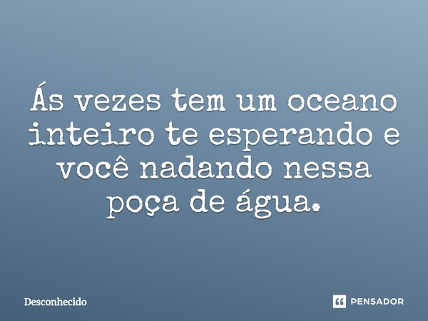 ⁠Ás vezes tem um oceano inteiro te esperando e você nadando nessa poça de água.