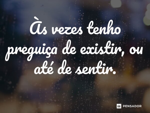 Às vezes tenho preguiça de existir, ou até de sentir.