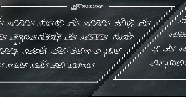 Às vezes triste, às vezes feliz, às vezes angustiada, às vezes tudo e, às vezes, nada. Sei bem o que eu quero mas não sei como
