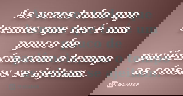 As vezes tudo que temos que ter é um pouco de paciência,com o tempo as coisas se ajeitam.