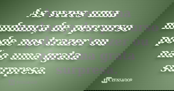As vezes uma mudança de percurso pode nos trazer ou não uma grata surpresa.