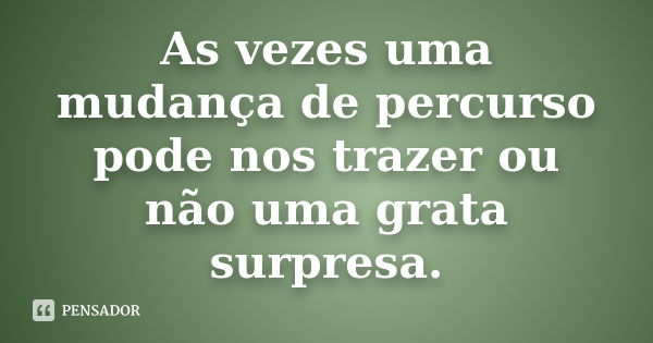 As vezes uma mudança de percurso pode nos trazer ou não uma grata surpresa.