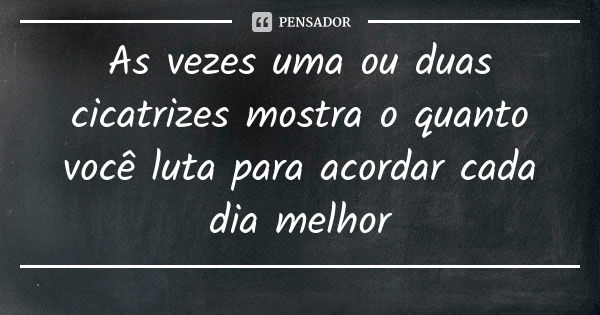 As vezes uma ou duas cicatrizes mostra o quanto você luta para acordar cada dia melhor