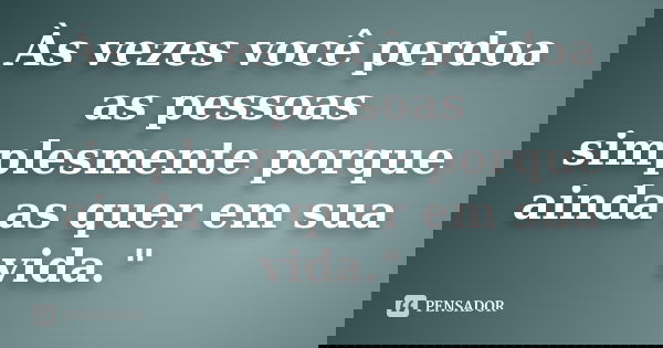 Às vezes você perdoa as pessoas simplesmente porque ainda as quer em sua vida."