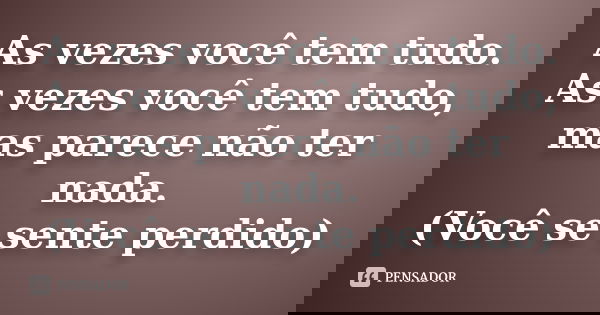 As vezes você tem tudo. As vezes você tem tudo, mas parece não ter nada. (Você se sente perdido)