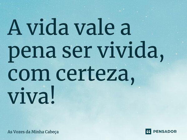 ⁠A vida vale a pena ser vivida, com certeza, viva!... Frase de As Vozes da Minha Cabeça.