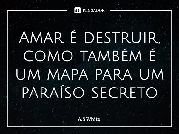 ⁠Amar é destruir, como também é um mapa para um paraíso secreto... Frase de A.S White.