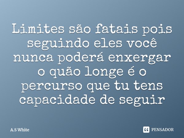 ⁠Limites são fatais pois seguindo eles você nunca poderá enxergar o quão longe é o percurso que tu tens capacidade de seguir... Frase de A.S White.