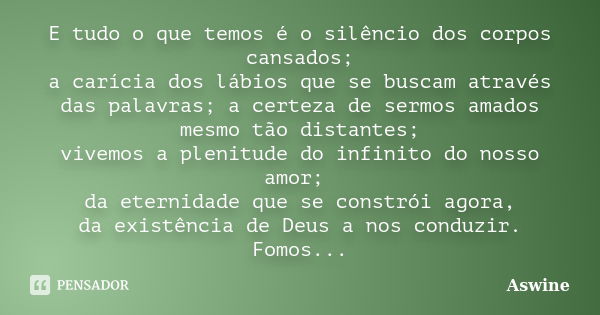 E tudo o que temos é o silêncio dos corpos cansados; a carícia dos lábios que se buscam através das palavras; a certeza de sermos amados mesmo tão distantes; vi... Frase de Aswine.