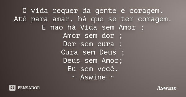 O vida requer da gente é coragem. Até para amar, há que se ter coragem. E não há Vida sem Amor ; Amor sem dor ; Dor sem cura ; Cura sem Deus ; Deus sem Amor; Eu... Frase de Aswine.