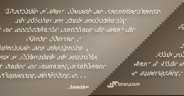 "Gratidão é Amor levado ao reconhecimento do divino em toda existência; Fé na assistência continua do amor da Fonte Eterna ; Submissão aos desígnios , Vida... Frase de Aswine.