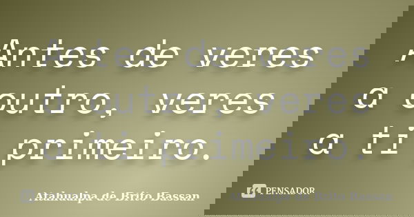Antes de veres a outro, veres a ti primeiro.... Frase de Atahualpa de Brito Bassan.