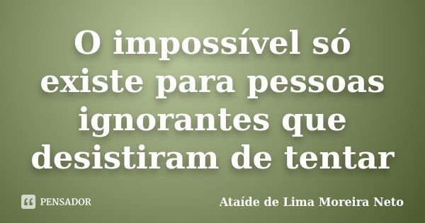 O impossível só existe para pessoas ignorantes que desistiram de tentar... Frase de Ataíde de Lima Moreira Neto.
